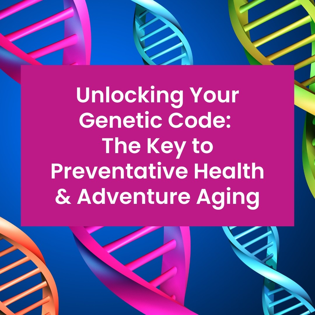 Unlocking Your Genetic Code: The Key to Preventative Health & Adventure Aging